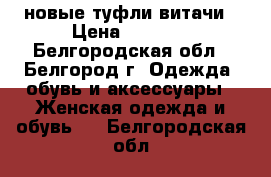 новые туфли витачи › Цена ­ 1 500 - Белгородская обл., Белгород г. Одежда, обувь и аксессуары » Женская одежда и обувь   . Белгородская обл.